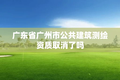 广东省广州市公共建筑测绘资质取消了吗 广东省广州市公共建筑测绘资质取消了吗