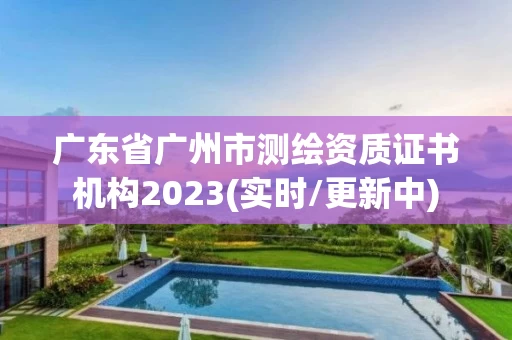 广东省广州市测绘资质证书机构2023(实时/更新中) 广东省广州市测绘资质证书机构2023(实时/更新中)