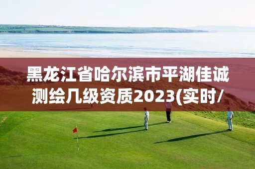 黑龙江省哈尔滨市平湖佳诚测绘几级资质2023(实时/更新中)