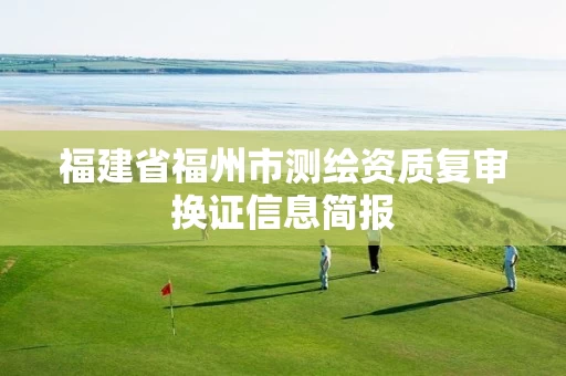 福建省福州市测绘资质复审换证信息简报 福建省福州市测绘资质复审换证信息简报