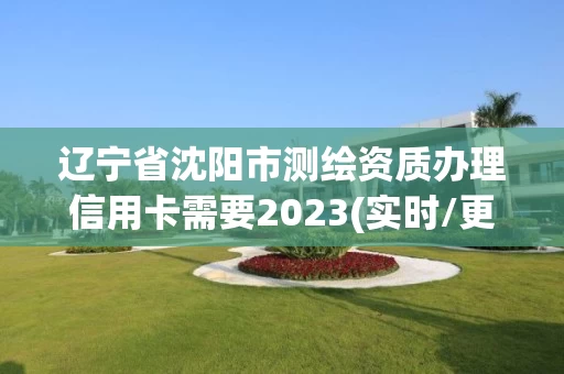 辽宁省沈阳市测绘资质办理信用卡需要2023(实时/更新中) 辽宁省沈阳市测绘资质办理信用卡需要2023(实时/更新中)