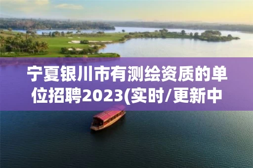 宁夏银川市有测绘资质的单位招聘2023(实时/更新中) 宁夏银川市有测绘资质的单位招聘2023(实时/更新中)