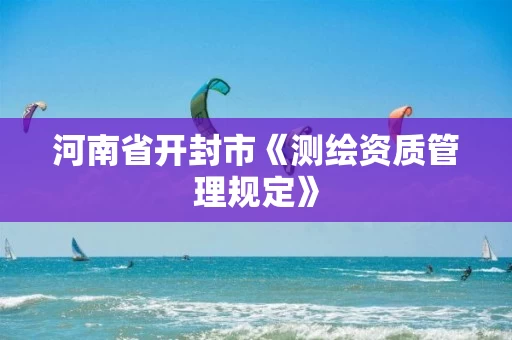 河南省开封市《测绘资质管理规定》 河南省开封市《测绘资质管理规定》