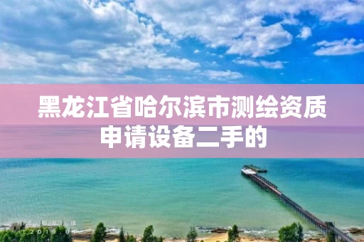 黑龙江省哈尔滨市测绘资质申请设备二手的
