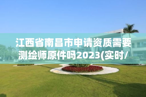 江西省南昌市申请资质需要测绘师原件吗2023(实时/更新中)
