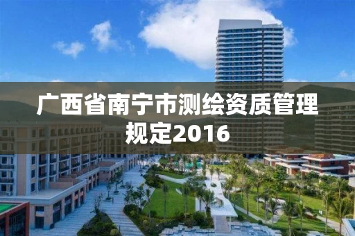 广西省南宁市测绘资质管理规定2016 广西省南宁市测绘资质管理规定2016