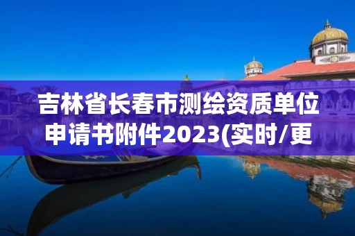 吉林省长春市测绘资质单位申请书附件2023(实时/更新中)