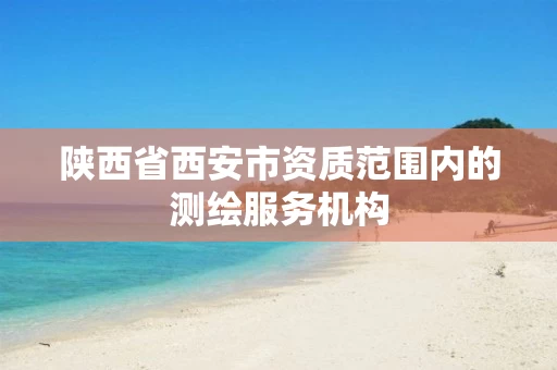 陕西省西安市资质范围内的测绘服务机构 陕西省西安市资质范围内的测绘服务机构