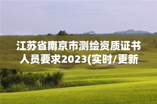 江苏省南京市测绘资质证书人员要求2023(实时/更新中)