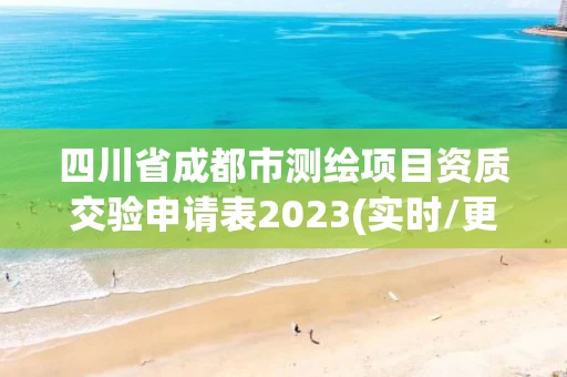 四川省成都市测绘项目资质交验申请表2023(实时/更新中) 四川省成都市测绘项目资质交验申请表2023(实时/更新中)