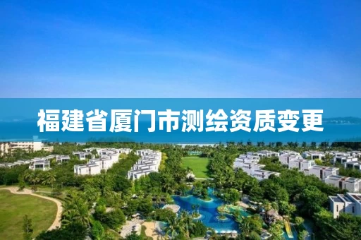 福建省厦门市测绘资质变更