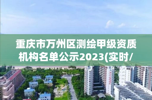 重庆市万州区测绘甲级资质机构名单公示2023(实时/更新中)