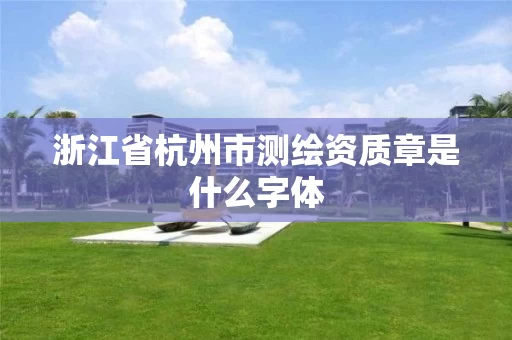 浙江省杭州市测绘资质章是什么字体 浙江省杭州市测绘资质章是什么字体