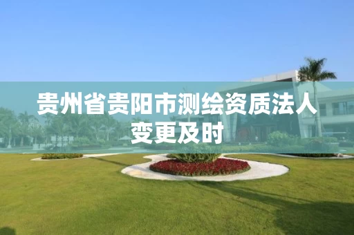 贵州省贵阳市测绘资质法人变更及时