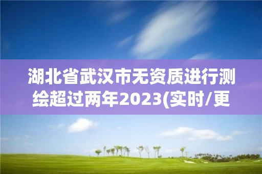湖北省武汉市无资质进行测绘超过两年2023(实时/更新中)