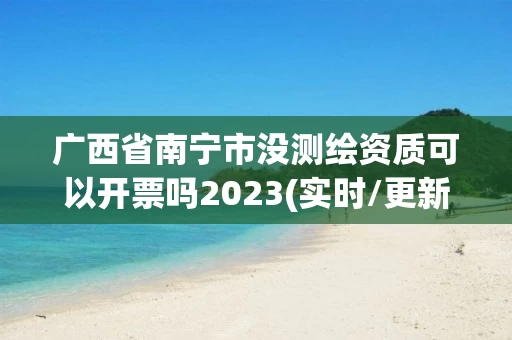 广西省南宁市没测绘资质可以开票吗2023(实时/更新中)