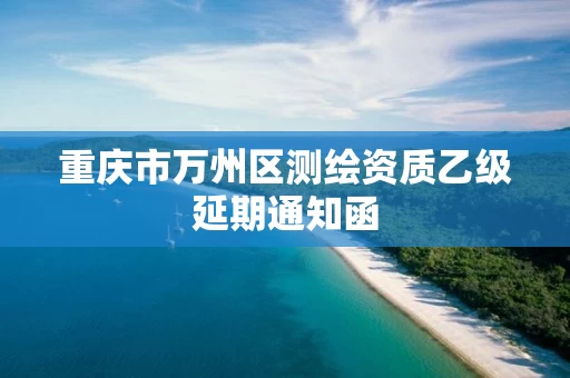 重庆市万州区测绘资质乙级延期通知函