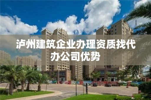 泸州建筑企业办理资质找代办公司优势