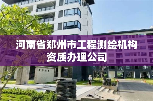 河南省郑州市工程测绘机构资质办理公司 河南省郑州市工程测绘机构资质办理公司