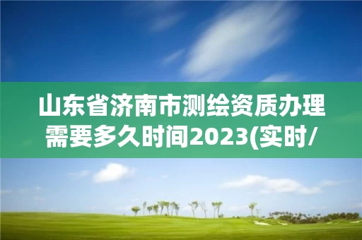 山东省济南市测绘资质办理需要多久时间2023(实时/更新中) 山东省济南市测绘资质办理需要多久时间2023(实时/更新中)