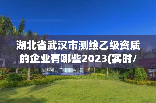 湖北省武汉市测绘乙级资质的企业有哪些2023(实时/更新中)