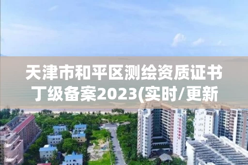 天津市和平区测绘资质证书丁级备案2023(实时/更新中) 天津市和平区测绘资质证书丁级备案2023(实时/更新中)