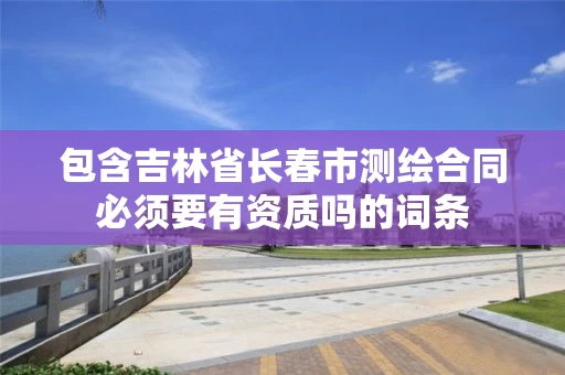 包含吉林省长春市测绘合同必须要有资质吗的词条 包含吉林省长春市测绘合同必须要有资质吗的词条