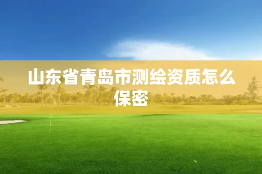 山东省青岛市测绘资质怎么保密