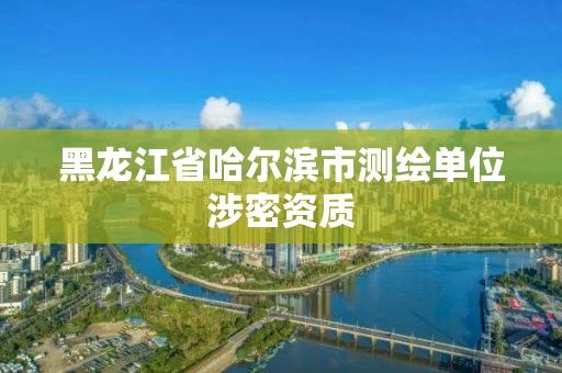 黑龙江省哈尔滨市测绘单位涉密资质