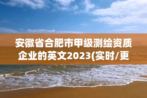 安徽省合肥市甲级测绘资质企业的英文2023(实时/更新中)
