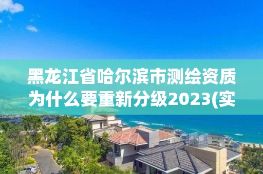 黑龙江省哈尔滨市测绘资质为什么要重新分级2023(实时/更新中)