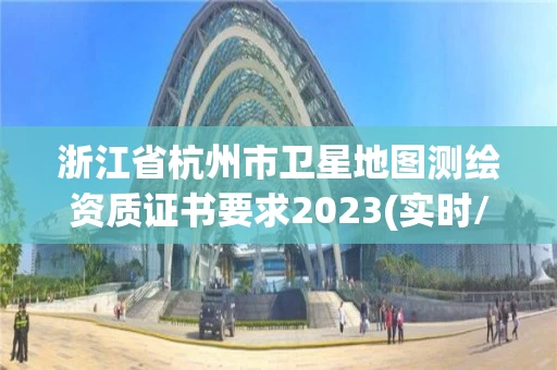 浙江省杭州市卫星地图测绘资质证书要求2023(实时/更新中) 浙江省杭州市卫星地图测绘资质证书要求2023(实时/更新中)