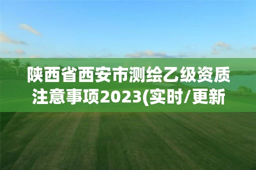 陕西省西安市测绘乙级资质注意事项2023(实时/更新中) 陕西省西安市测绘乙级资质注意事项2023(实时/更新中)