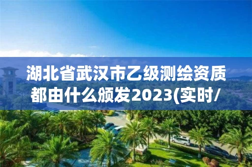 湖北省武汉市乙级测绘资质都由什么颁发2023(实时/更新中)