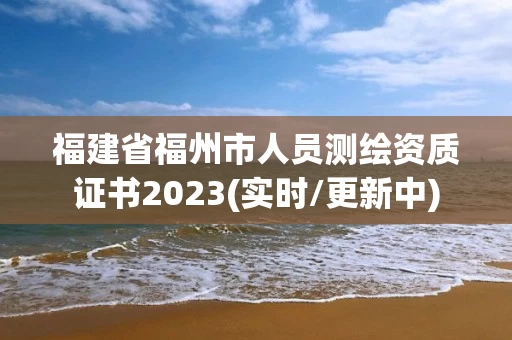 福建省福州市人员测绘资质证书2023(实时/更新中)