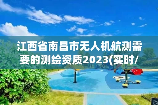 江西省南昌市无人机航测需要的测绘资质2023(实时/更新中)