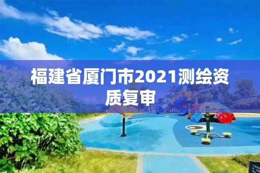福建省厦门市2021测绘资质复审