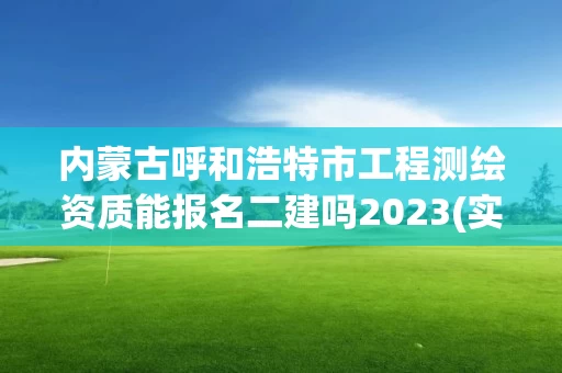 内蒙古呼和浩特市工程测绘资质能报名二建吗2023(实时/更新中)