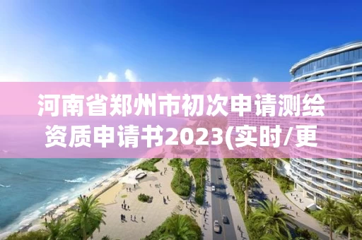 河南省郑州市初次申请测绘资质申请书2023(实时/更新中) 河南省郑州市初次申请测绘资质申请书2023(实时/更新中)