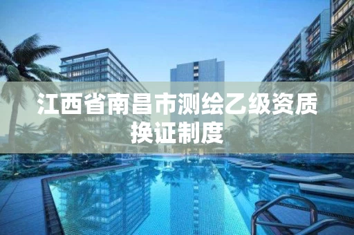 江西省南昌市测绘乙级资质换证制度
