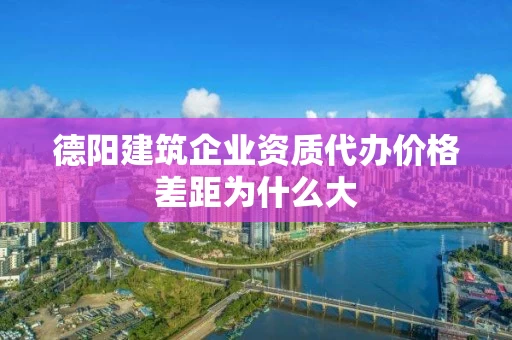 德阳建筑企业资质代办价格差距为什么大