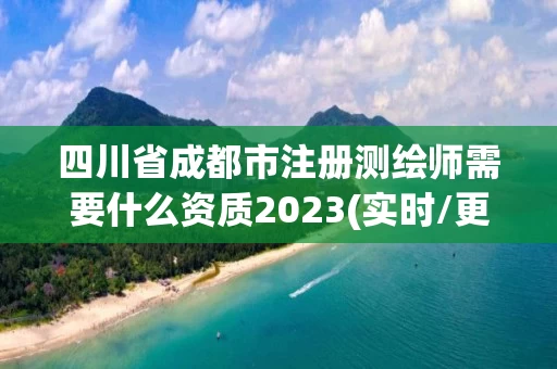 四川省成都市注册测绘师需要什么资质2023(实时/更新中) 四川省成都市注册测绘师需要什么资质2023(实时/更新中)