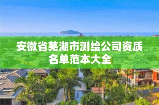 安徽省芜湖市测绘公司资质名单范本大全 安徽省芜湖市测绘公司资质名单范本大全