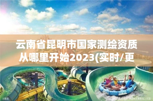 云南省昆明市国家测绘资质从哪里开始2023(实时/更新中)