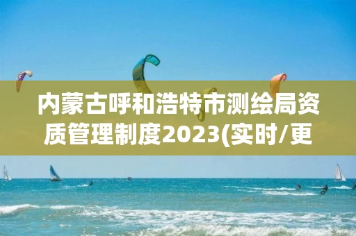 内蒙古呼和浩特市测绘局资质管理制度2023(实时/更新中)