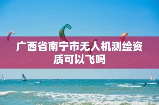 广西省南宁市无人机测绘资质可以飞吗