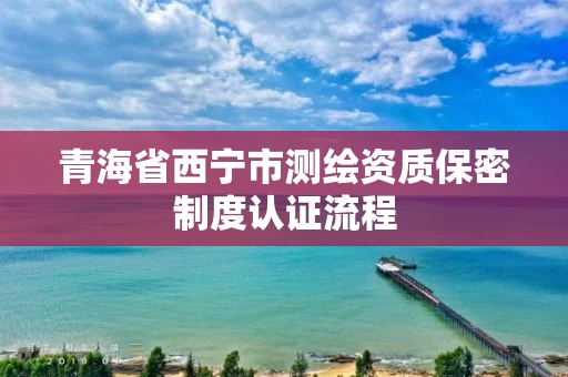 青海省西宁市测绘资质保密制度认证流程