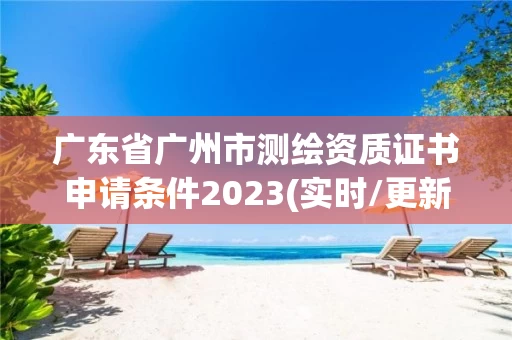 广东省广州市测绘资质证书申请条件2023(实时/更新中)