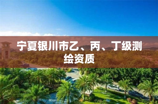 宁夏银川市乙、丙、丁级测绘资质