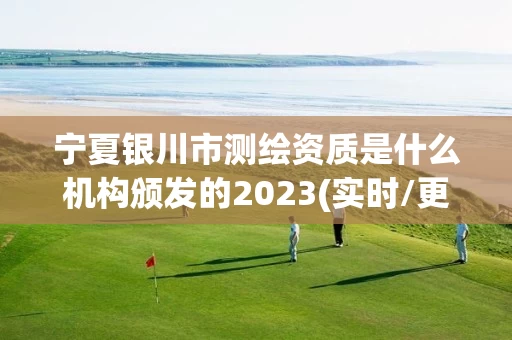 宁夏银川市测绘资质是什么机构颁发的2023(实时/更新中)